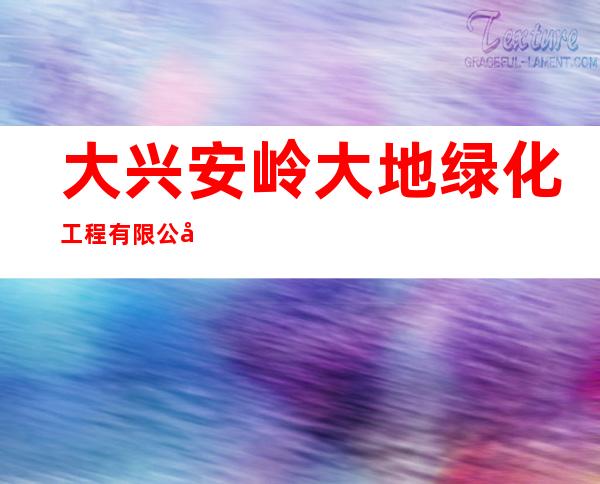 大兴安岭大地绿化工程有限公司